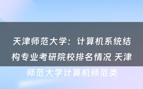 天津师范大学：计算机系统结构专业考研院校排名情况 天津师范大学计算机师范类