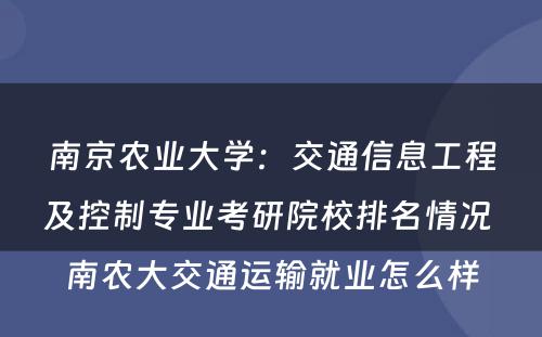 南京农业大学：交通信息工程及控制专业考研院校排名情况 南农大交通运输就业怎么样