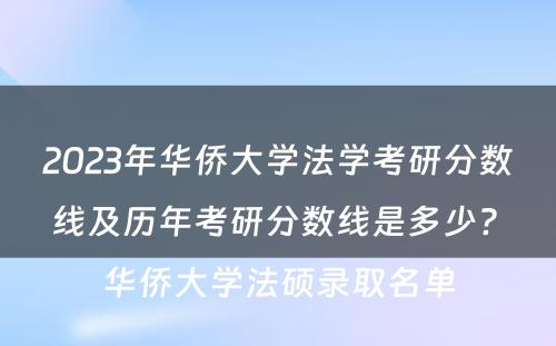 2023年华侨大学法学考研分数线及历年考研分数线是多少? 华侨大学法硕录取名单