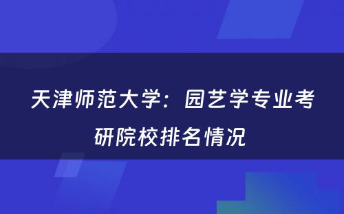 天津师范大学：园艺学专业考研院校排名情况 