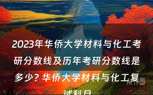 2023年华侨大学材料与化工考研分数线及历年考研分数线是多少? 华侨大学材料与化工复试科目