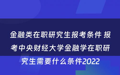 金融类在职研究生报考条件 报考中央财经大学金融学在职研究生需要什么条件2022