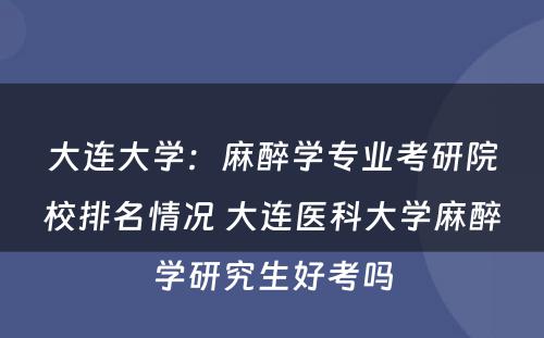 大连大学：麻醉学专业考研院校排名情况 大连医科大学麻醉学研究生好考吗