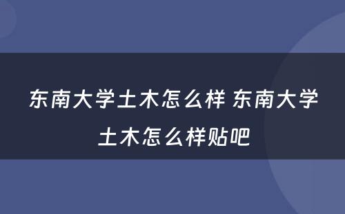 东南大学土木怎么样 东南大学土木怎么样贴吧
