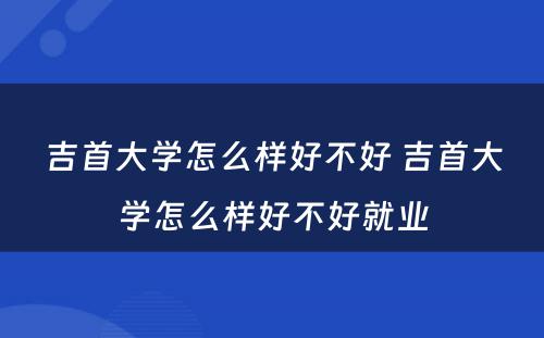 吉首大学怎么样好不好 吉首大学怎么样好不好就业