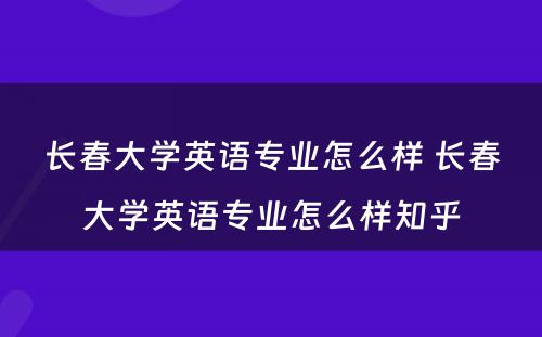 长春大学英语专业怎么样 长春大学英语专业怎么样知乎
