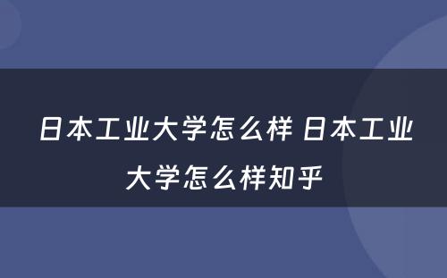 日本工业大学怎么样 日本工业大学怎么样知乎