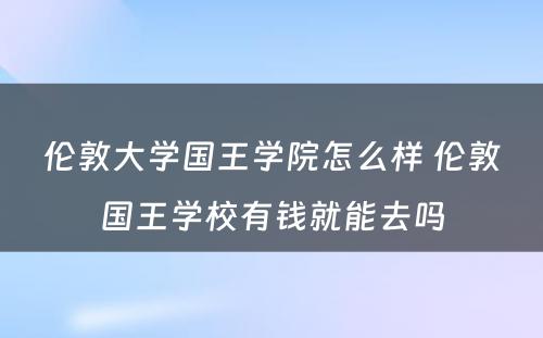 伦敦大学国王学院怎么样 伦敦国王学校有钱就能去吗