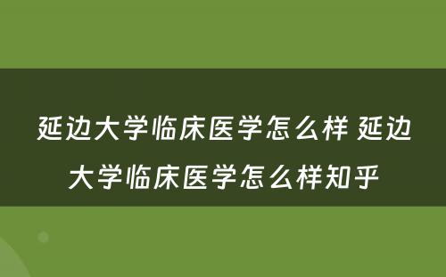 延边大学临床医学怎么样 延边大学临床医学怎么样知乎