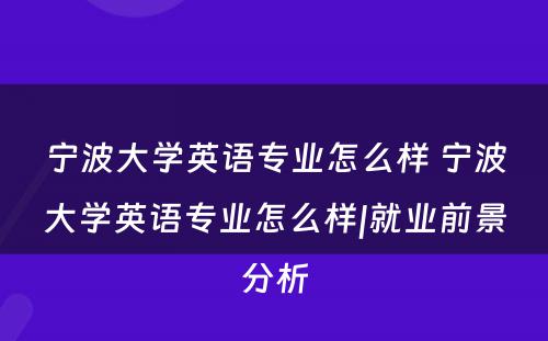 宁波大学英语专业怎么样 宁波大学英语专业怎么样|就业前景分析