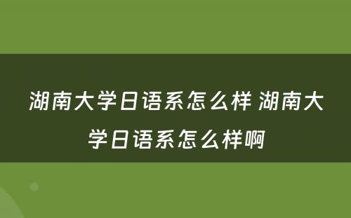 湖南大学日语系怎么样 湖南大学日语系怎么样啊