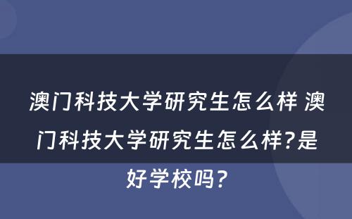 澳门科技大学研究生怎么样 澳门科技大学研究生怎么样?是好学校吗?