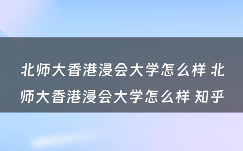 北师大香港浸会大学怎么样 北师大香港浸会大学怎么样 知乎