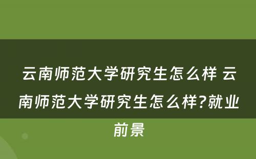 云南师范大学研究生怎么样 云南师范大学研究生怎么样?就业前景