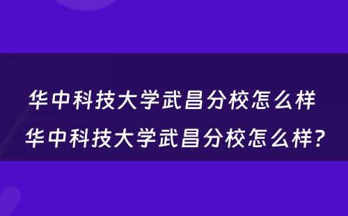 华中科技大学武昌分校怎么样 华中科技大学武昌分校怎么样?