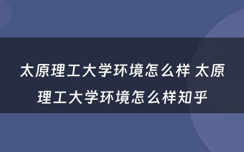 太原理工大学环境怎么样 太原理工大学环境怎么样知乎