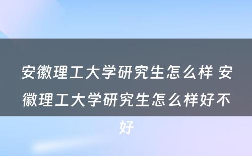 安徽理工大学研究生怎么样 安徽理工大学研究生怎么样好不好