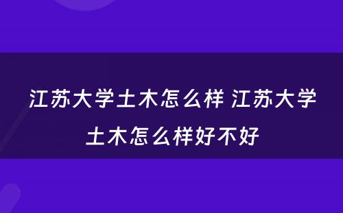 江苏大学土木怎么样 江苏大学土木怎么样好不好