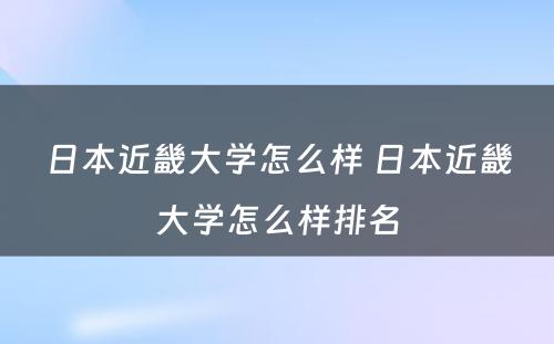 日本近畿大学怎么样 日本近畿大学怎么样排名