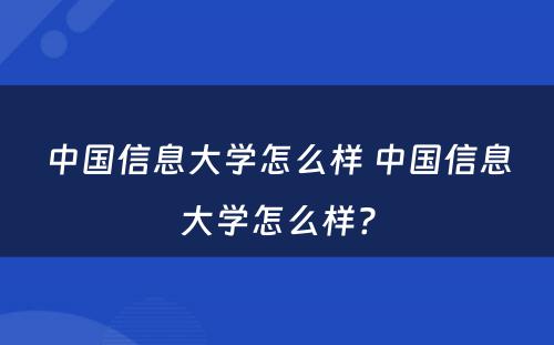 中国信息大学怎么样 中国信息大学怎么样?