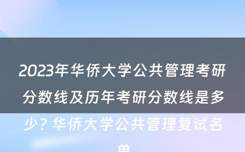 2023年华侨大学公共管理考研分数线及历年考研分数线是多少? 华侨大学公共管理复试名单