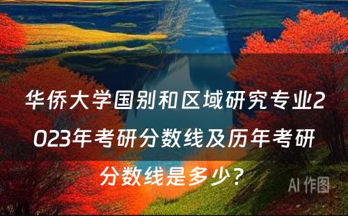 华侨大学国别和区域研究专业2023年考研分数线及历年考研分数线是多少? 