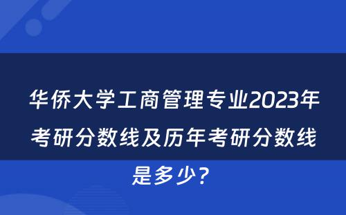 华侨大学工商管理专业2023年考研分数线及历年考研分数线是多少? 