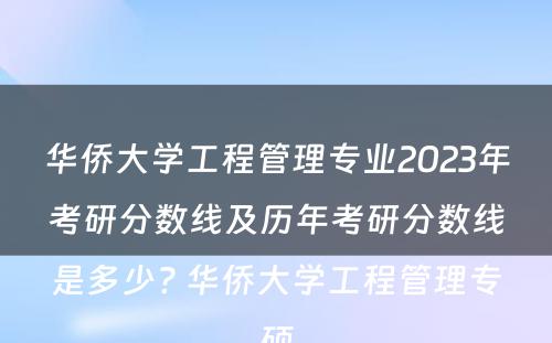 华侨大学工程管理专业2023年考研分数线及历年考研分数线是多少? 华侨大学工程管理专硕