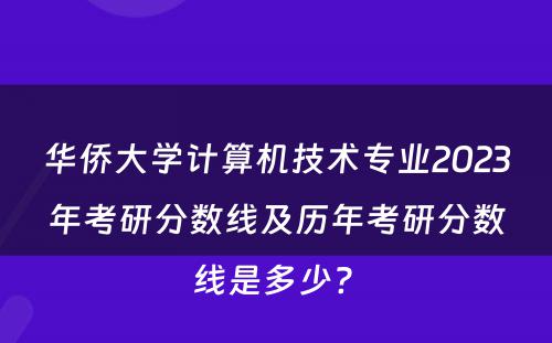 华侨大学计算机技术专业2023年考研分数线及历年考研分数线是多少? 