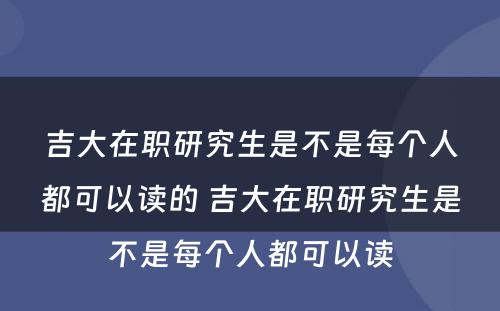 吉大在职研究生是不是每个人都可以读的 吉大在职研究生是不是每个人都可以读