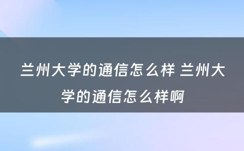 兰州大学的通信怎么样 兰州大学的通信怎么样啊