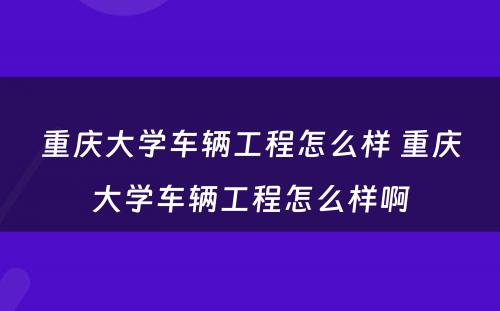 重庆大学车辆工程怎么样 重庆大学车辆工程怎么样啊