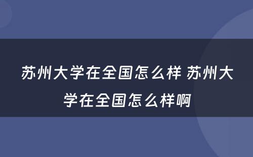 苏州大学在全国怎么样 苏州大学在全国怎么样啊