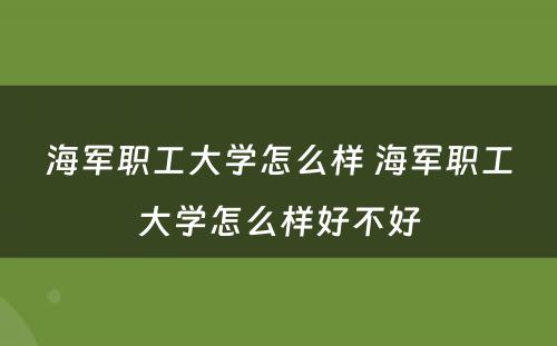 海军职工大学怎么样 海军职工大学怎么样好不好