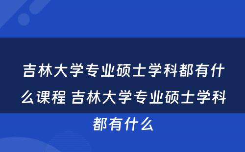 吉林大学专业硕士学科都有什么课程 吉林大学专业硕士学科都有什么