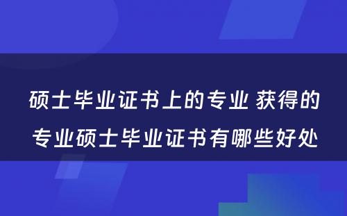 硕士毕业证书上的专业 获得的专业硕士毕业证书有哪些好处