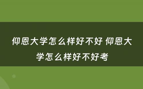 仰恩大学怎么样好不好 仰恩大学怎么样好不好考