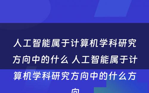 人工智能属于计算机学科研究方向中的什么 人工智能属于计算机学科研究方向中的什么方向