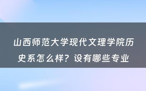 山西师范大学现代文理学院历史系怎么样？设有哪些专业