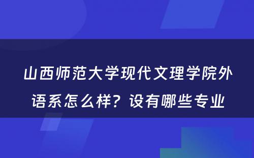 山西师范大学现代文理学院外语系怎么样？设有哪些专业