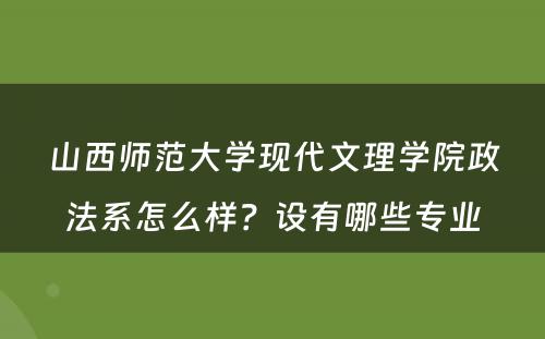 山西师范大学现代文理学院政法系怎么样？设有哪些专业