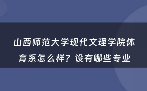 山西师范大学现代文理学院体育系怎么样？设有哪些专业