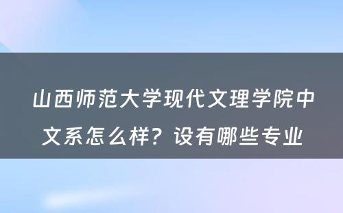 山西师范大学现代文理学院中文系怎么样？设有哪些专业