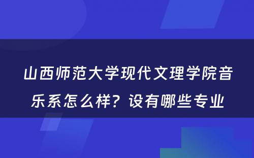 山西师范大学现代文理学院音乐系怎么样？设有哪些专业