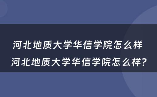 河北地质大学华信学院怎么样 河北地质大学华信学院怎么样?