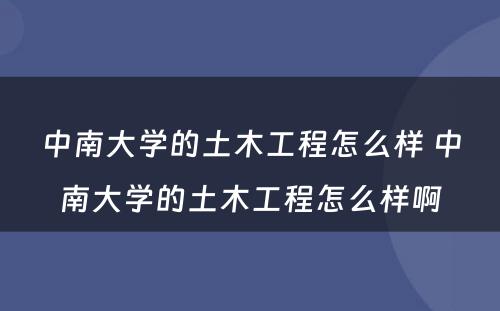 中南大学的土木工程怎么样 中南大学的土木工程怎么样啊