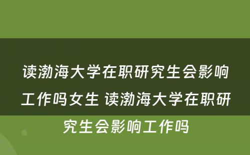 读渤海大学在职研究生会影响工作吗女生 读渤海大学在职研究生会影响工作吗