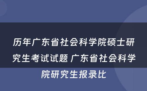 历年广东省社会科学院硕士研究生考试试题 广东省社会科学院研究生报录比
