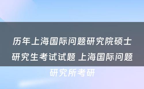 历年上海国际问题研究院硕士研究生考试试题 上海国际问题研究所考研