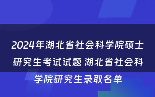2024年湖北省社会科学院硕士研究生考试试题 湖北省社会科学院研究生录取名单